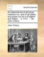 An historical list of all horse-matches run, and of all plates and prizes run for in England and Wales ... in 1731. ... By John Cheny. 1170533353 Book Cover