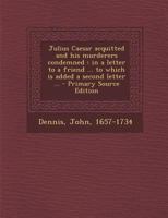 Julius Caesar acquitted and his murderers condemned: in a letter to a friend ... to which is added a second letter ... - Primary Source Edition B0BS1QYF9K Book Cover