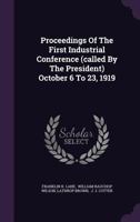 Proceedings of the First Industrial Conference (Called by the President) October 6 to 23, 1919 1347657495 Book Cover