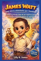 JAMES WATT: Una storia stimolante per i bambini: Come la grande idea di un ragazzo curioso ha trasformato il vapore in energia! (An Inspirational Inventors Stories for Kids) (Italian Edition) B0GJQ3K9FT Book Cover