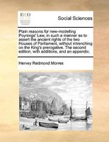 Plain reasons for new-modelling Poynings' Law, in such a manner as to assert the ancient rights of the two Houses of Parliament, without intrenching ... edition, with additions, and an appendix. 1170380581 Book Cover