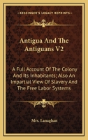 Antigua And The Antiguans V2: A Full Account Of The Colony And Its Inhabitants; Also An Impartial View Of Slavery And The Free Labor Systems 1163623989 Book Cover