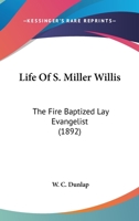 Life of S.Miller Willis, the Fire Baptized lay Evangelist; a man who literally took God 0526712376 Book Cover