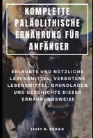 KOMPLETTE PALÄOLITHISCHE ERNÄHRUNG FÜR ANFÄNGER : ERLAUBTE UND NÜTZLICHE LEBENSMITTEL, VERBOTENE LEBENSMITTEL, GRUNDLAGEN UND GESCHICHTE DIESER ERNÄHRUNGSWEISE 1798774550 Book Cover