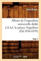 Album de L'Exposition Universelle Da(c)Dia(c) A S. A. I. Le Prince Napola(c)On. Tome 1 (A0/00d.1856-1859) 2012522238 Book Cover