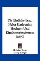 Die ehrliche Frau nebst Harlequins Hochzeit- und Kindbetterinschmaus, 1890 1279735813 Book Cover