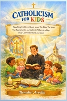 CATHOLICISM FOR KIDS: Teaching Children About Jesus, The Bible, The Mass, The Sacraments, and Catholic Values in a Way They Can Understand and Love B0GPNLTBS3 Book Cover