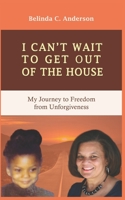 I CAN'T WAIT TO GET OUT OF THE HOUSE: My Journey to Freedom from Unforgiveness B09ZCL2THW Book Cover