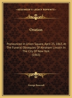 Oration: Pronounced In Union Square, April 25, 1865, At The Funeral Obsequies Of Abraham Lincoln In The City Of New York (1865) 1164675605 Book Cover