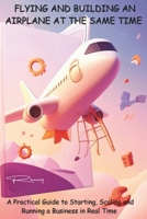 FLYING AND BUILDING AN AIRPLANE AT THE SAME TIME: A Practical Guide to Starting, Scaling, and Running a Business in Real Time B0G64NSQ45 Book Cover