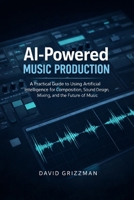 AI- Powered Music Production: A Practical Guide To Using Artificial Intelligence For Composition, Song Writing, Sound Design ,Mixing And The Future Of Music B0GNK18QY4 Book Cover