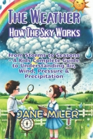 The Weather: How the Sky Works: From Storms to Seasons - A Kid's Complete Guide to Understanding Air, Wind, Pressure & Precipitation B0F6LPDYD1 Book Cover