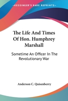 The Life And Times Of Hon. Humphrey Marshall: Sometime An Officer In The Revolutionary War 1432656821 Book Cover