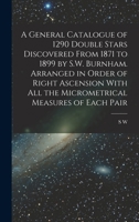 A General Catalogue of 1290 Double Stars Discovered From 1871 to 1899 by S.W. Burnham. Arranged in Order of Right Ascension With all the Micrometrical 1016597894 Book Cover