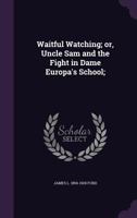 Waitful Watching, or, Uncle Sam and the Fight in Dame Europa's School 1356231098 Book Cover