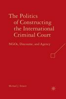 The Politics of Constructing the International Criminal Court: NGOs, Discourse, and Agency 1349372277 Book Cover