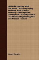 Industrial Housing, With Discussion of Accompanying Activities, Such as Town Planning - Street Systems - Development of Utility Services - and Related Engineering and Construction Features 1408670232 Book Cover