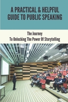 A Practical & Helpful Guide To Public Speaking: The Journey To Unlocking The Power Of Storytelling: Effective Public Speaking Techniques B098VQX7L9 Book Cover