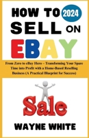 How To Sell On eBay 2024: From Zero to eBay Hero – Transforming Your Spare Time into Profit with a Home-Based Reselling Business (A Practical Blueprint for Success) B0CSJN1YL4 Book Cover