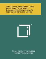 The Sutter-Marshall Lease with the Yalesumney Indians for Monopoly of the Gold-Bearing Lands 1258097974 Book Cover