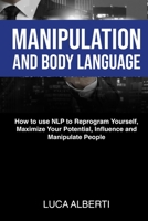 Manipulation and Body Language: How to Use NLP to Reprogram Yourself, Maximize Your Potential, Influence and Manipulate People 180154171X Book Cover