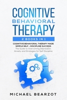 Cognitive Behavioral Therapy: - 2 Books in 1 - Cognitive Behavioral Therapy Made Simple and Self - Discipline Success: The Guide to Overcoming Depression, Anxiety and Strategies for Self Discipline 1801133859 Book Cover