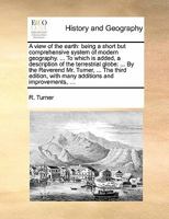 A view of the earth: being a short, but comprehensive system of modern geography. ... To which is added, a description of the terrestrial globe ; ... By the Reverend Mr. Turner, ... 1140884069 Book Cover