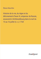 Histoire de la vie, du règne et du détronement d'Iwan III, empereur de Russie, assassiné à Schlüsselbourg dans la nuit du 15 au 16 juillet (n. s.) 1764 3382727706 Book Cover