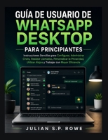 Guía de Usuario de WhatsApp Desktop para Principiante: Instrucciones Sencillas para Configurar, Administrar Chats, Realizar Llamadas, Personalizar la B0H9514Z7S Book Cover