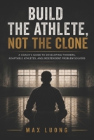 Build the Athlete, Not the Clone: A Coach's Guide to Developing Thinkers, Adaptable Athletes, and Independent Problem Solvers. B0H2QD2PZQ Book Cover