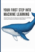 YOUR FIRST STEP INTO MACHINE LEARNING: Practical Projects with Linear Regression, Logistic Regression, and K-Means Clustering, Core Algorithms and Hands-On Implementation B0FPB7YQ29 Book Cover