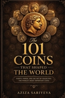 The 101 Coins That Shaped the World: Rarity, Power, and the Art of Collecting the World's Most Important Coins 1914591054 Book Cover