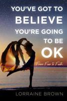YOU'VE GOT TO BELIEVE YOU'RE GOING TO BE OK: From Fear to Faith 1733898808 Book Cover