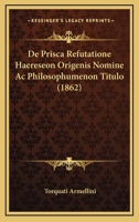 De Prisca Refutatione Haereseon Origenis Nomine Ac Philosophumenon Titulo (1862) 1160061599 Book Cover