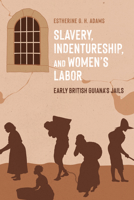 Slavery, Indentureship, and Women’s Labor: Early British Guiana’s Jails (Caribbean Studies Series) 1496864093 Book Cover