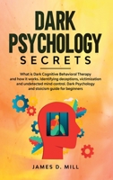 Dark Psychology Secrets: What is Dark Cognitive Behavioral Therapy and how it works. Identifying deceptions, victimization and undetected mind control. Dark Psychology and stoicism guide for beginners 1801111308 Book Cover