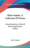 Philo-Sophia, A Collection Of Poems: Including Aceon, A Tale Of Soul's Experiences 1104362635 Book Cover