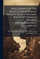 Proceedings Of The Royal Geographical Society Of Australasia, South Australian Branch (incorporated)., Volumes 2-6 1174934360 Book Cover