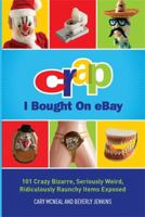 Crap I Bought On eBay: 101 Crazy Bizarre, Seriously Weird, Ridiculously Raunchy Items Exposed 0762441844 Book Cover