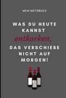 Was Du Heute Kannst Entkorken, Das Verschiebe Nicht Aus Morgen! Wein Notizbuch: A4 Notizbuch liniert als Geschenk f�r Wein-liebhaber, Weinkenner, Winzer und Sommelier - sch�ne Geschenkidee f�r Weintri 1081823100 Book Cover