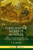 Elijah and the Secret of His Power: A Biblical Biography of the Old Testament ? Elias, Prophet of God 1979165874 Book Cover