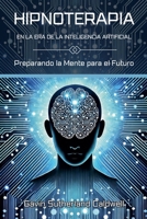 HIPNOTERAPIA EN LA ERA DE LA INTELIGENCIA ARTIFICIAL. Preparando la Mente para el Futuro (Spanish Edition) B0F698J166 Book Cover
