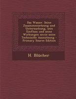 Das Wasser. Seine Zusammensetzung und Untersuchung, sein Einfluss und seine Wirkungen sowie seine Technische Ausnutzung - Primary Source Edition 0274791285 Book Cover
