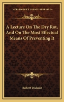 A Lecture On The Dry Rot, And On The Most Effectual Means Of Preventing It 0548480540 Book Cover