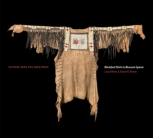 Visiting with the Ancestors: Blackfoot Shirts in Museum Spaces 1771990376 Book Cover