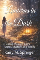 Lanterns in the Dark: Healing Through God’s Mercy, Mystery, and Timing B0GNM622WQ Book Cover