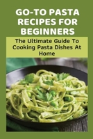 Go-To Pasta Recipes For Beginners: The Ultimate Guide To Cooking Pasta Dishes At Home: Instructions To Make Delicious Pasta B0989M11TF Book Cover