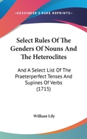 Select Rules Of The Genders Of Nouns And The Heteroclites: And A Select List Of The Praeterperfect Tenses And Supines Of Verbs 1165771640 Book Cover