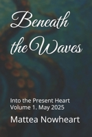 Beneath the Waves: Into the Present Heart Volume 1. May 2025 B0FBKZSXDV Book Cover