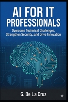 AI for IT Professionals: Overcome Technical Challenges, Strengthen Security, and Drive Innovation B0GZPFDWGK Book Cover